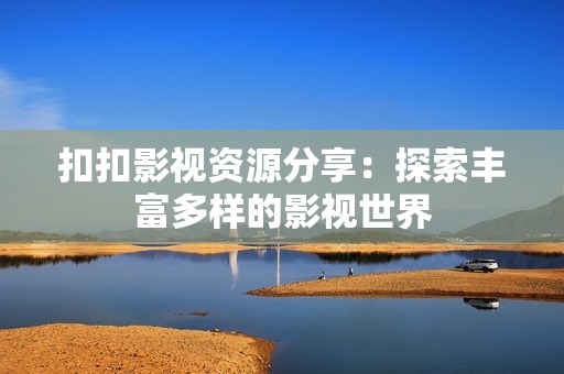 扣扣影视资源分享：探索丰富多样的影视世界