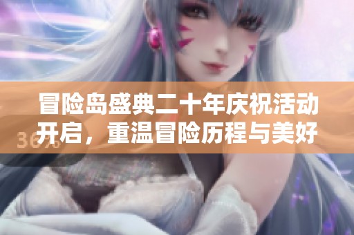 冒险岛盛典二十年庆祝活动开启，重温冒险历程与美好回忆