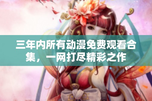 三年内所有动漫免费观看合集，一网打尽精彩之作
