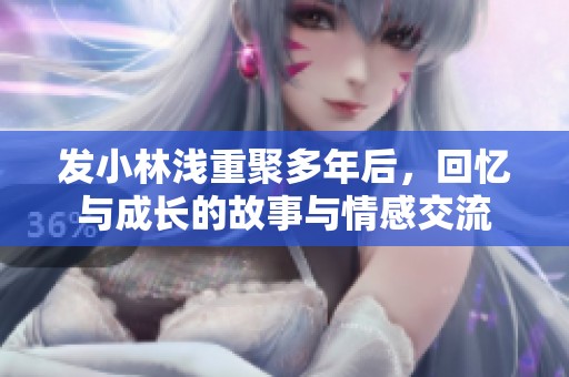 发小林浅重聚多年后，回忆与成长的故事与情感交流
