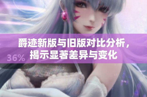 爵迹新版与旧版对比分析，揭示显著差异与变化