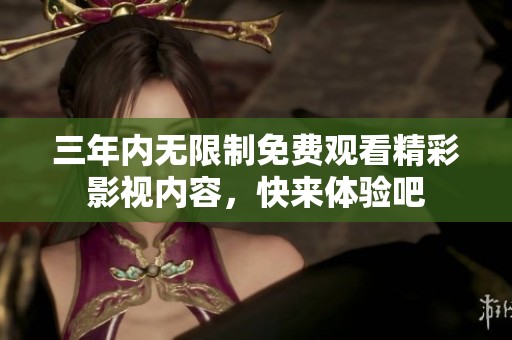 三年内无限制免费观看精彩影视内容，快来体验吧