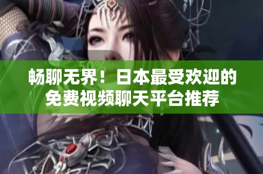 畅聊无界！日本最受欢迎的免费视频聊天平台推荐