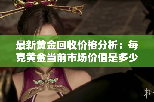 最新黄金回收价格分析：每克黄金当前市场价值是多少
