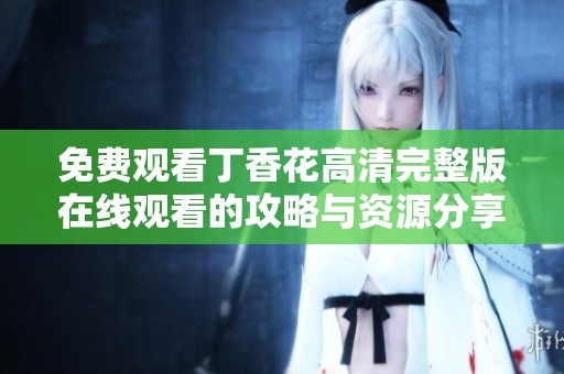 免费观看丁香花高清完整版在线观看的攻略与资源分享