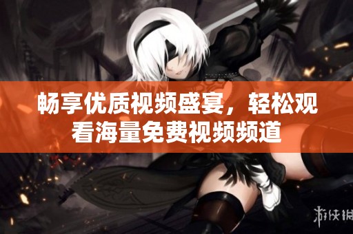 畅享优质视频盛宴，轻松观看海量免费视频频道