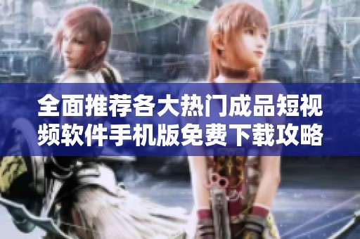 全面推荐各大热门成品短视频软件手机版免费下载攻略