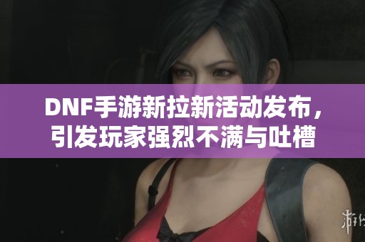 DNF手游新拉新活动发布，引发玩家强烈不满与吐槽