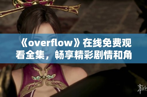 《overflow》在线免费观看全集，畅享精彩剧情和角色魅力
