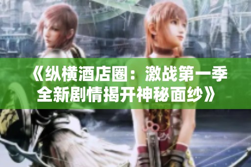《纵横酒店圈：激战第一季全新剧情揭开神秘面纱》