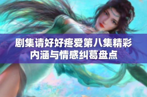 剧集请好好疼爱第八集精彩内涵与情感纠葛盘点