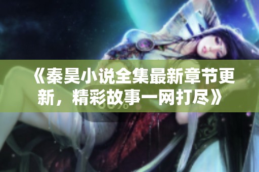 《秦昊小说全集最新章节更新，精彩故事一网打尽》
