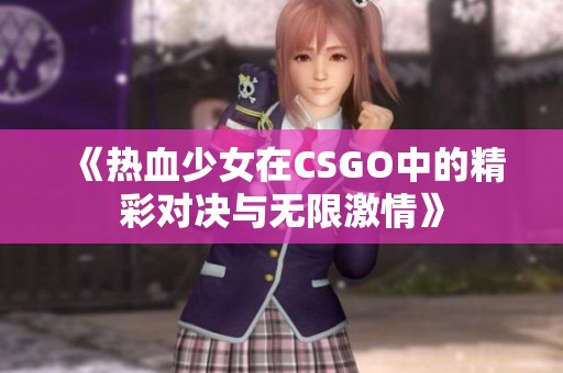 《热血少女在CSGO中的精彩对决与无限激情》