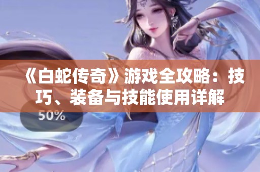 《白蛇传奇》游戏全攻略：技巧、装备与技能使用详解