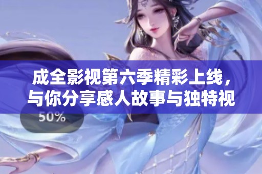 成全影视第六季精彩上线，与你分享感人故事与独特视角