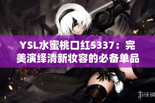 YSL水蜜桃口红5337：完美演绎清新妆容的必备单品