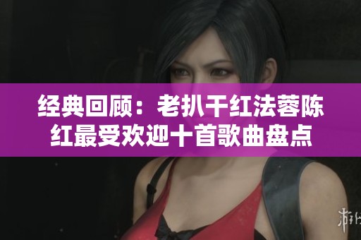 经典回顾：老扒干红法蓉陈红最受欢迎十首歌曲盘点