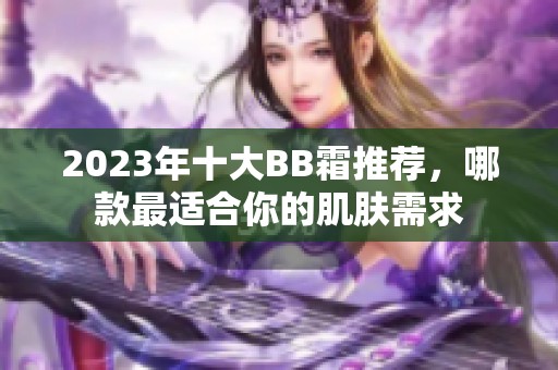 2023年十大BB霜推荐，哪款最适合你的肌肤需求