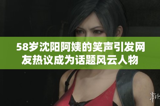 58岁沈阳阿姨的笑声引发网友热议成为话题风云人物