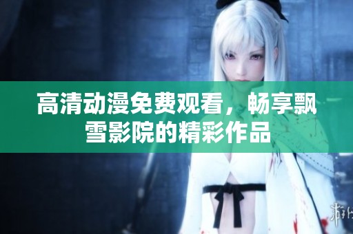 高清动漫免费观看，畅享飘雪影院的精彩作品