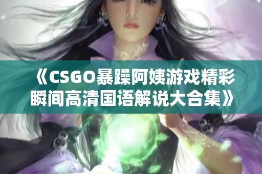 《CSGO暴躁阿姨游戏精彩瞬间高清国语解说大合集》