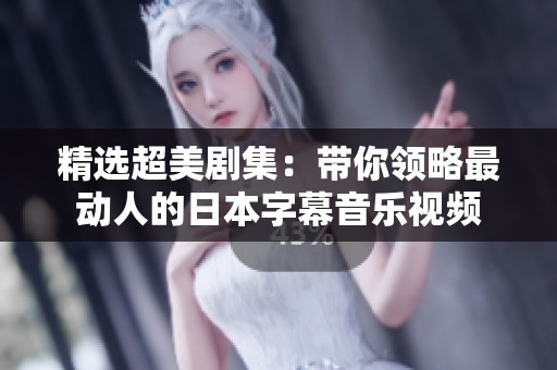 精选超美剧集：带你领略最动人的日本字幕音乐视频