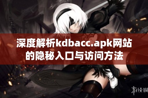 深度解析kdbacc.apk网站的隐秘入口与访问方法