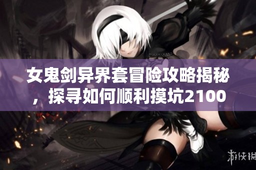 女鬼剑异界套冒险攻略揭秘，探寻如何顺利摸坑21000的技巧与策略