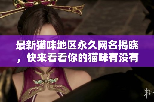 最新猫咪地区永久网名揭晓，快来看看你的猫咪有没有登记上！