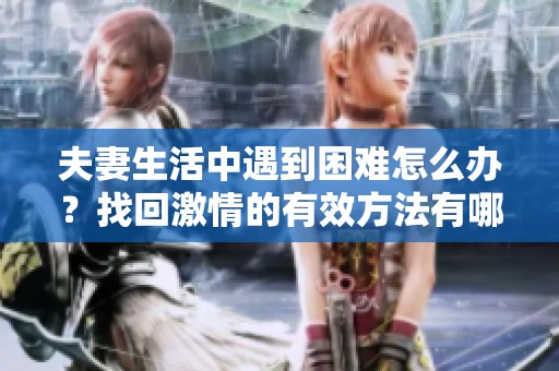 夫妻生活中遇到困难怎么办？找回激情的有效方法有哪些？