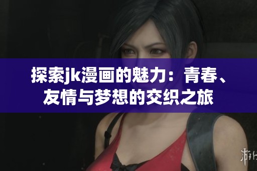探索jk漫画的魅力：青春、友情与梦想的交织之旅
