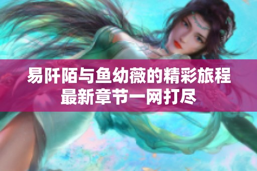 易阡陌与鱼幼薇的精彩旅程最新章节一网打尽