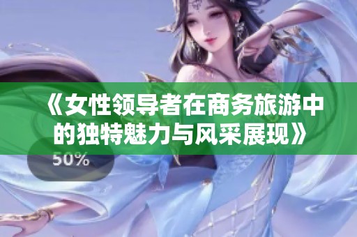 《女性领导者在商务旅游中的独特魅力与风采展现》