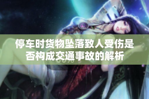 停车时货物坠落致人受伤是否构成交通事故的解析
