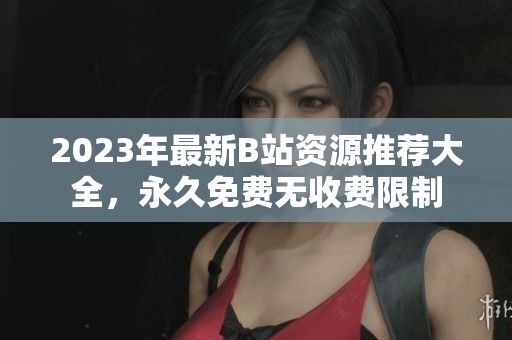 2023年最新B站资源推荐大全，永久免费无收费限制