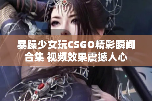 暴躁少女玩CSGO精彩瞬间合集 视频效果震撼人心