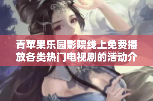 青苹果乐园影院线上免费播放各类热门电视剧的活动介绍