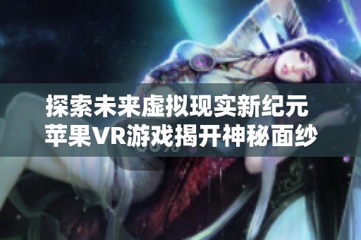 探索未来虚拟现实新纪元 苹果VR游戏揭开神秘面纱