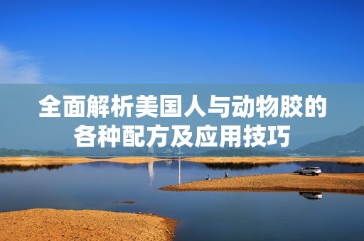 全面解析美国人与动物胶的各种配方及应用技巧