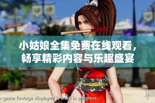 小姑娘全集免费在线观看，畅享精彩内容与乐趣盛宴