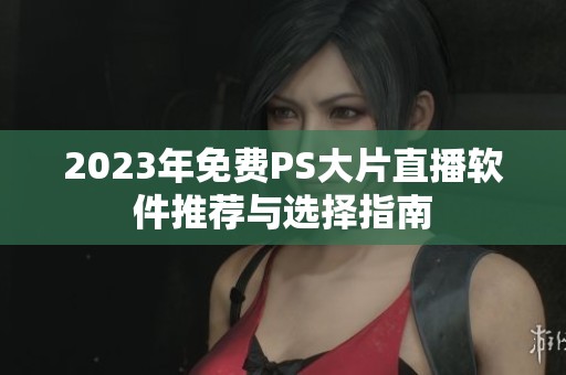 2023年免费PS大片直播软件推荐与选择指南