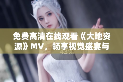 免费高清在线观看《大地资源》MV，畅享视觉盛宴与音乐之美