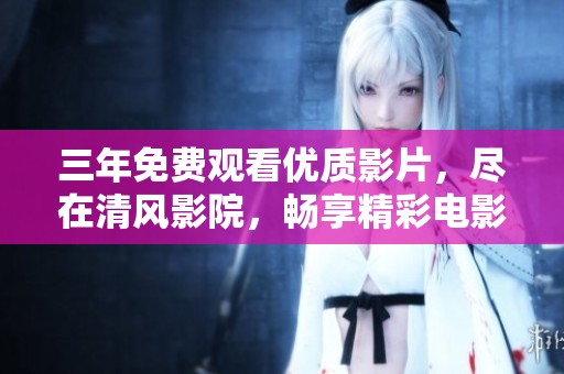 三年免费观看优质影片，尽在清风影院，畅享精彩电影时光