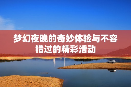 梦幻夜晚的奇妙体验与不容错过的精彩活动