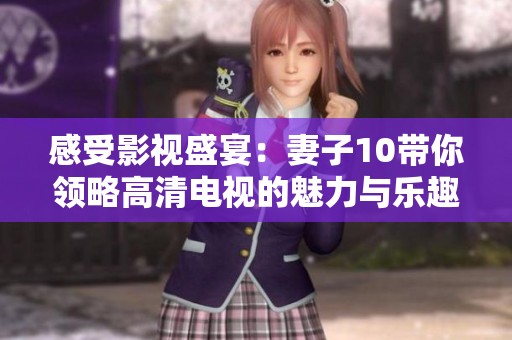 感受影视盛宴：妻子10带你领略高清电视的魅力与乐趣