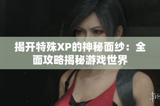 揭开特殊XP的神秘面纱：全面攻略揭秘游戏世界