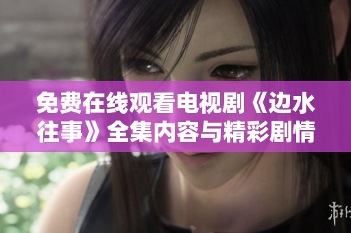 免费在线观看电视剧《边水往事》全集内容与精彩剧情解析
