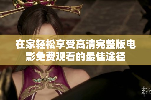 在家轻松享受高清完整版电影免费观看的最佳途径