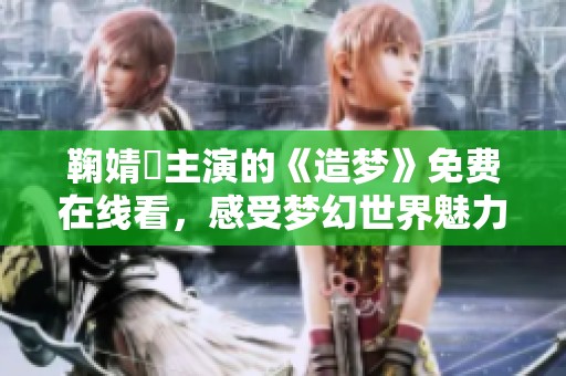鞠婧祎主演的《造梦》免费在线看，感受梦幻世界魅力