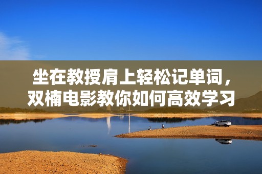 坐在教授肩上轻松记单词，双楠电影教你如何高效学习